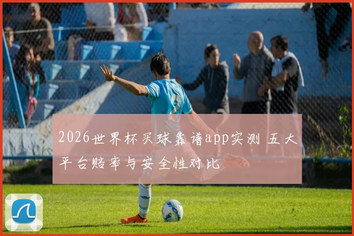 2026世界杯买球靠谱app实测 五大平台赔率与安全性对比