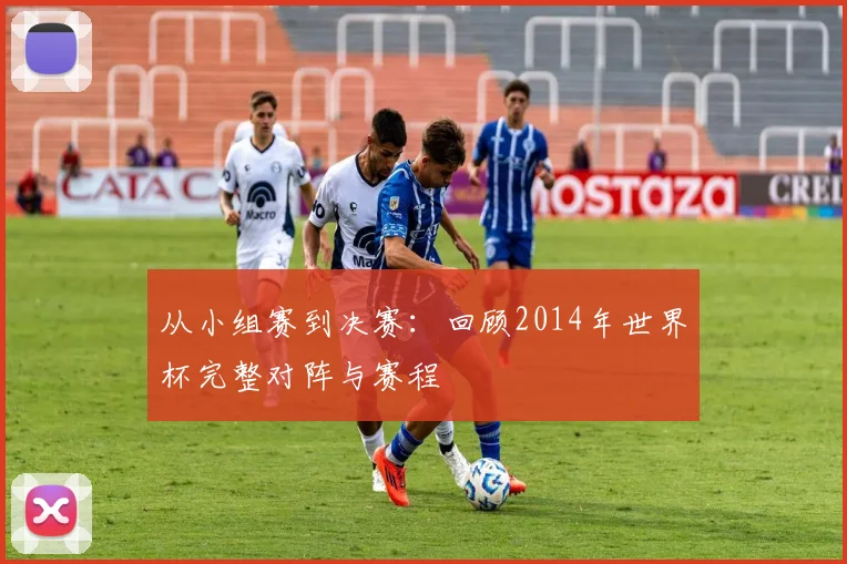 从小组赛到决赛：回顾2014年世界杯完整对阵与赛程