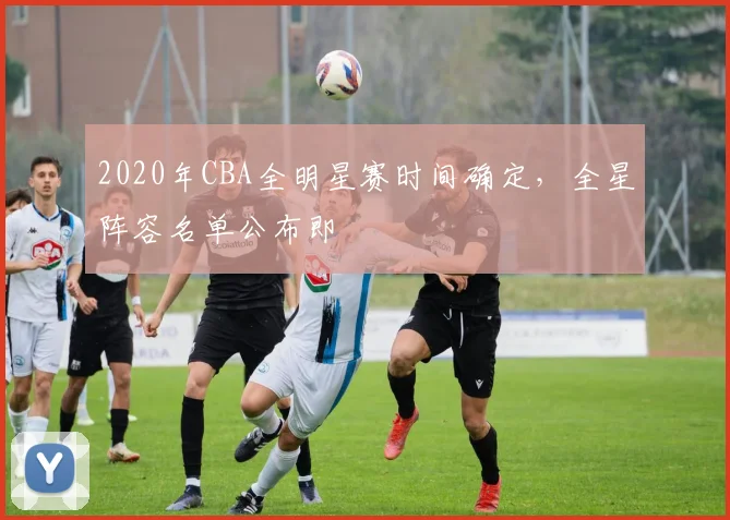 2020年CBA全明星赛时间确定，全星阵容名单公布即