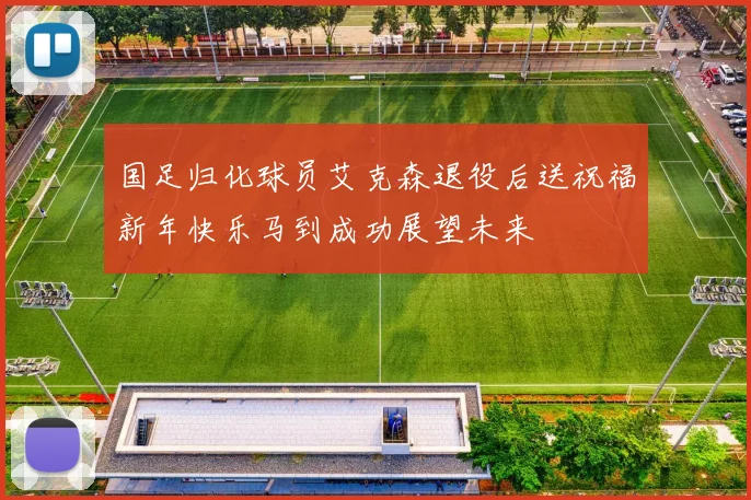 国足归化球员艾克森退役后送祝福新年快乐马到成功展望未来
