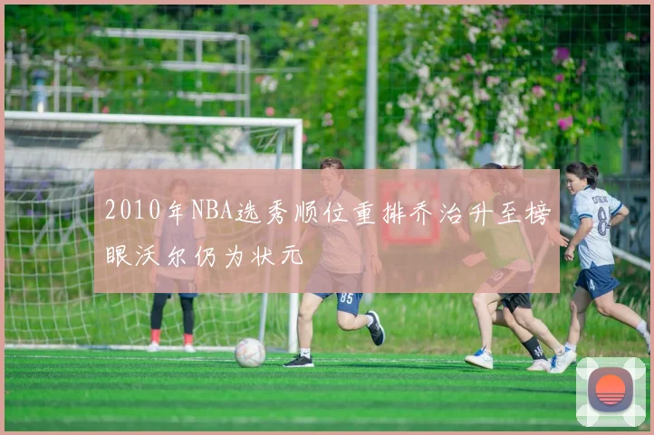 2010年NBA选秀顺位重排乔治升至榜眼沃尔仍为状元