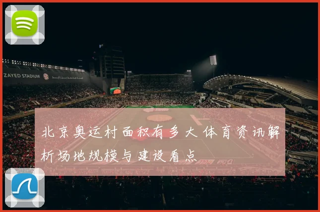 北京奥运村面积有多大 体育资讯解析场地规模与建设看点