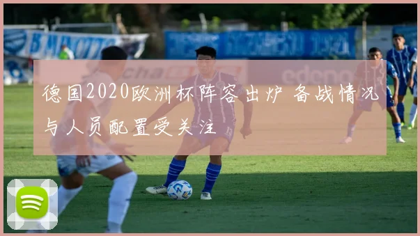 德国2020欧洲杯阵容出炉 备战情况与人员配置受关注