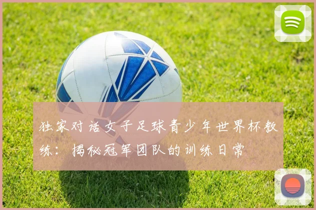 独家对话女子足球青少年世界杯教练：揭秘冠军团队的训练日常