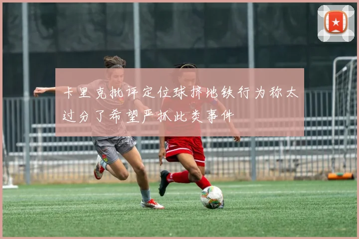 卡里克批评定位球挤地铁行为称太过分了希望严抓此类事件