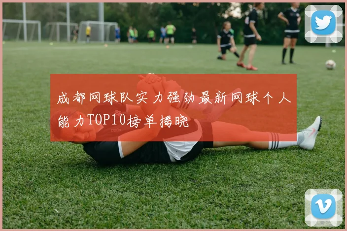成都网球队实力强劲最新网球个人能力TOP10榜单揭晓