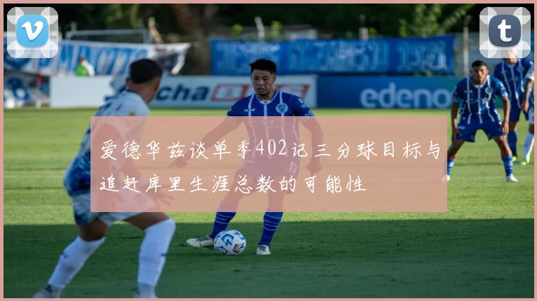爱德华兹谈单季402记三分球目标与追赶库里生涯总数的可能性