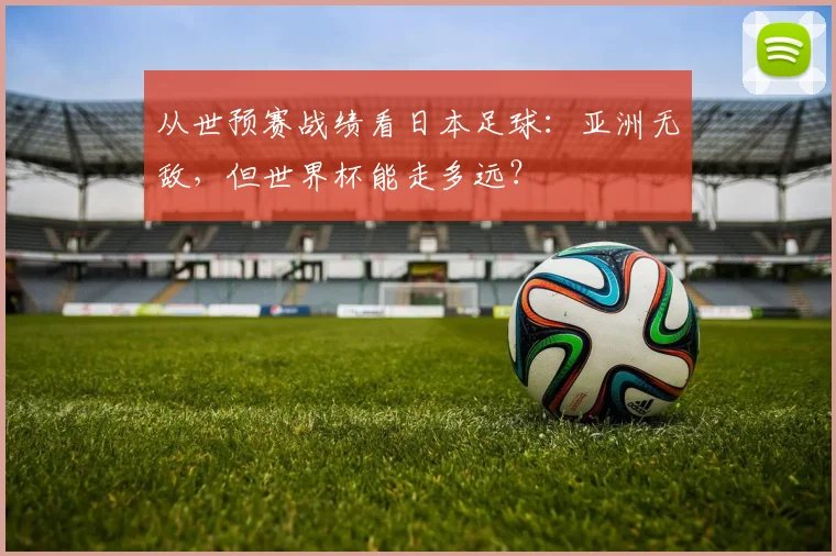 从世预赛战绩看日本足球：亚洲无敌，但世界杯能走多远？