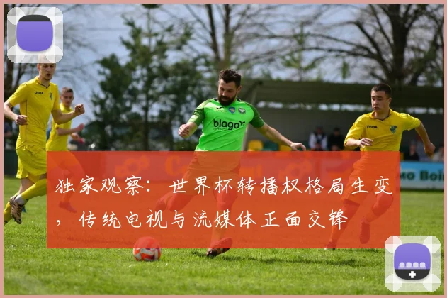 独家观察：世界杯转播权格局生变，传统电视与流媒体正面交锋