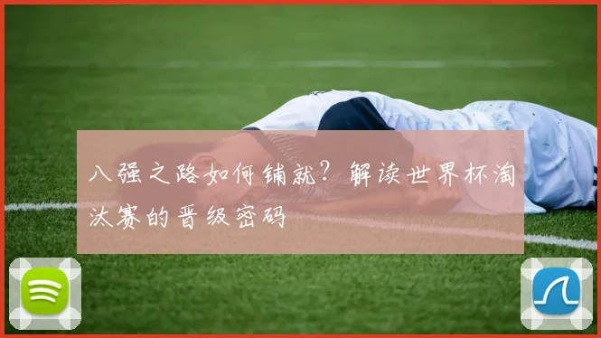 八强之路如何铺就？解读世界杯淘汰赛的晋级密码